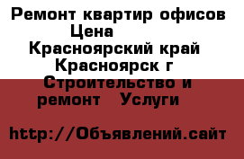 Ремонт квартир офисов › Цена ­ 1 000 - Красноярский край, Красноярск г. Строительство и ремонт » Услуги   
